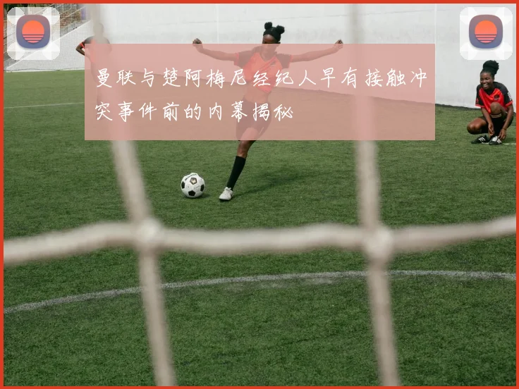 曼联与楚阿梅尼经纪人早有接触冲突事件前的内幕揭秘