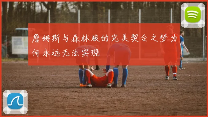 詹姆斯与森林狼的完美契合之梦为何永远无法实现