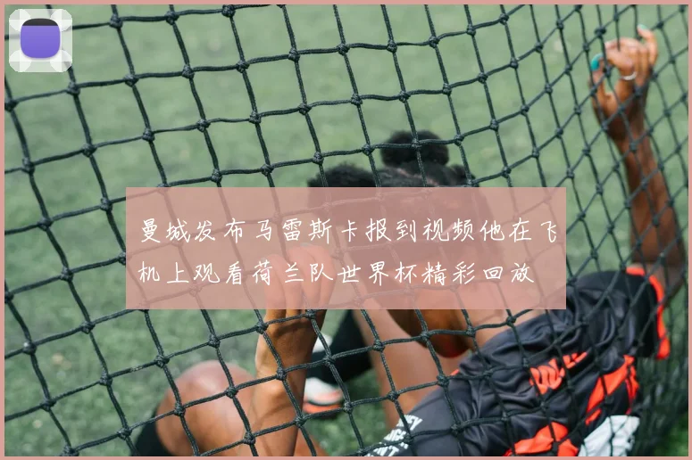 曼城发布马雷斯卡报到视频他在飞机上观看荷兰队世界杯精彩回放
