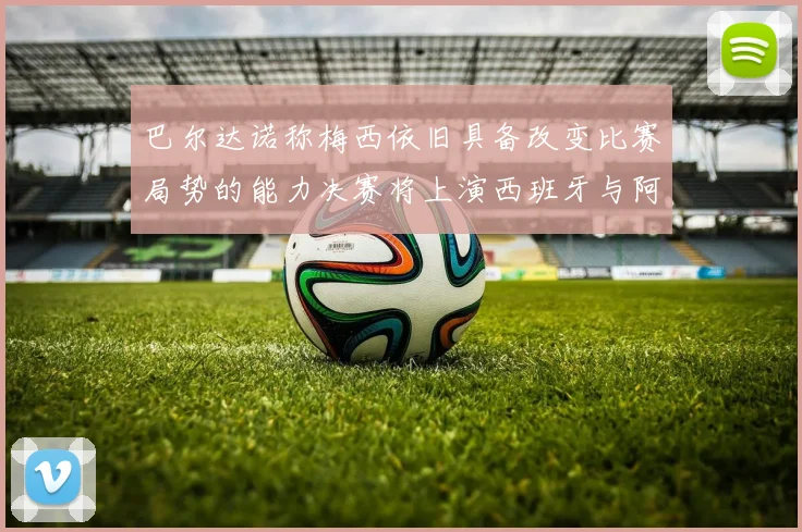 巴尔达诺称梅西依旧具备改变比赛局势的能力决赛将上演西班牙与阿根廷的对决
