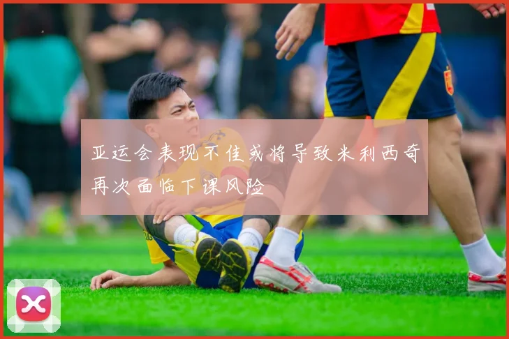 亚运会表现不佳或将导致米利西奇再次面临下课风险
