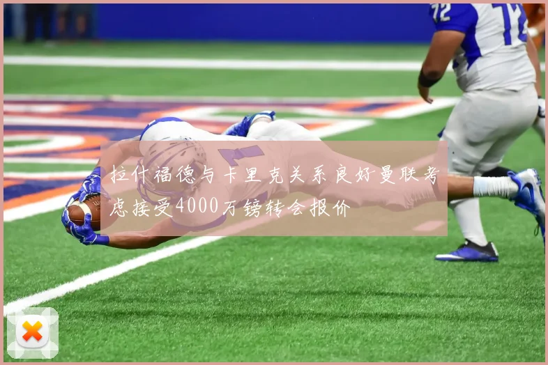 拉什福德与卡里克关系良好曼联考虑接受4000万镑转会报价