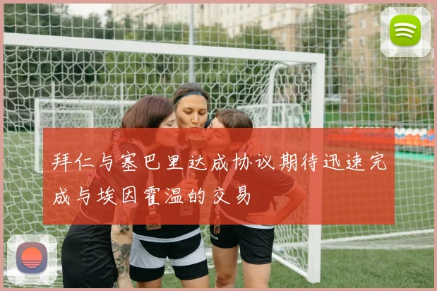 拜仁与塞巴里达成协议期待迅速完成与埃因霍温的交易