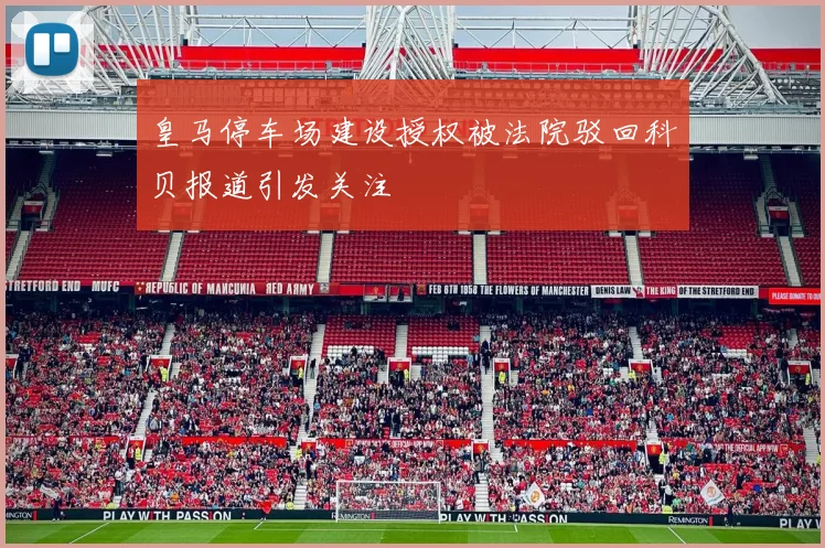 皇马停车场建设授权被法院驳回科贝报道引发关注