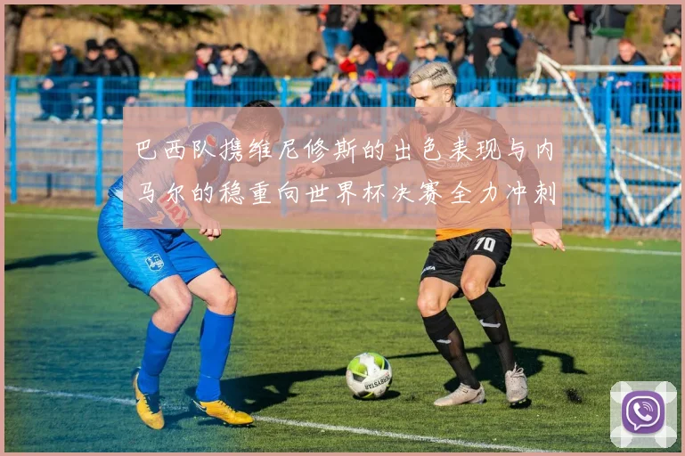 巴西队携维尼修斯的出色表现与内马尔的稳重向世界杯决赛全力冲刺