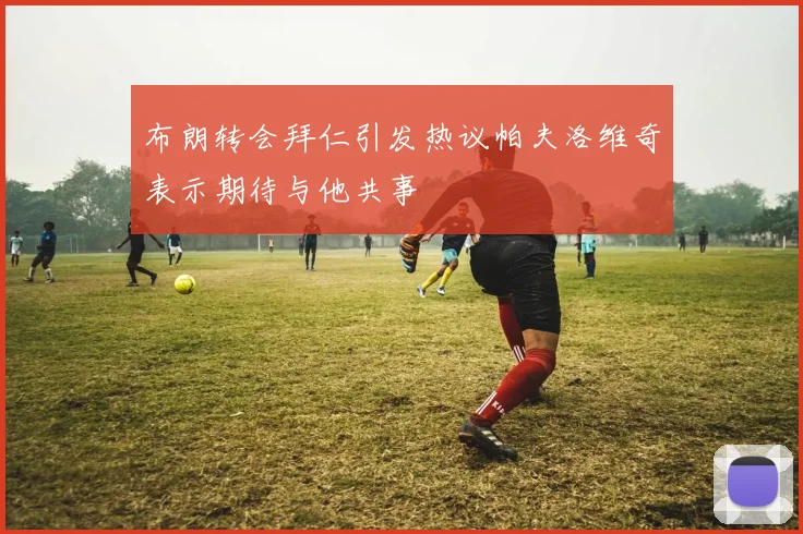 布朗转会拜仁引发热议帕夫洛维奇表示期待与他共事