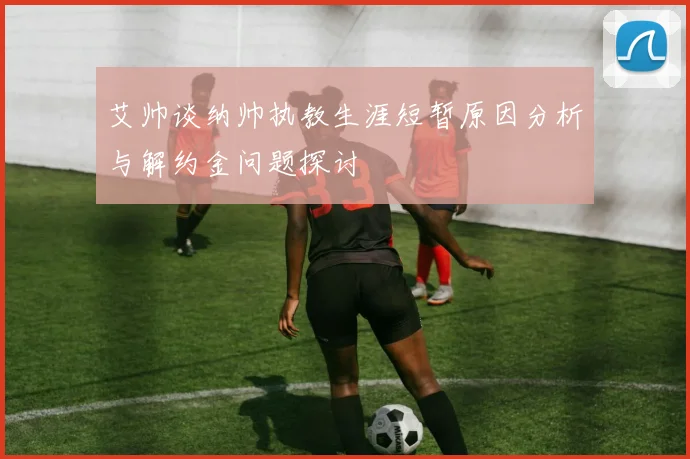 艾帅谈纳帅执教生涯短暂原因分析与解约金问题探讨