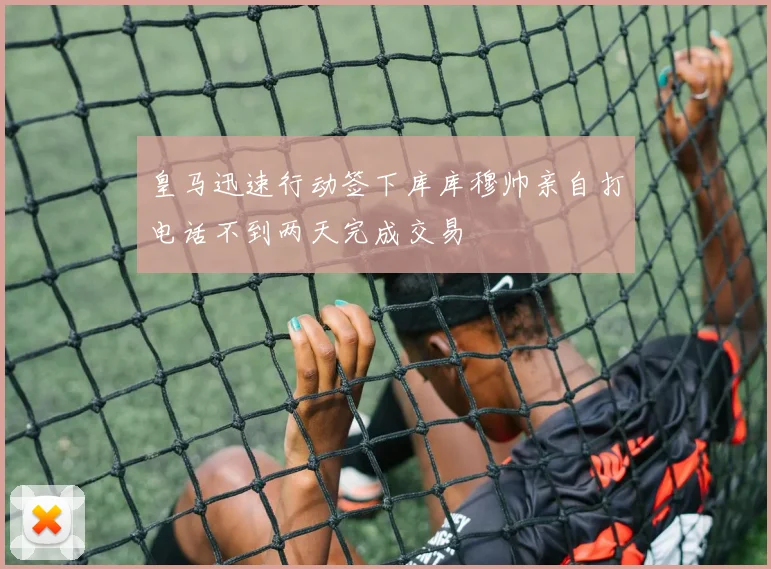 皇马迅速行动签下库库穆帅亲自打电话不到两天完成交易