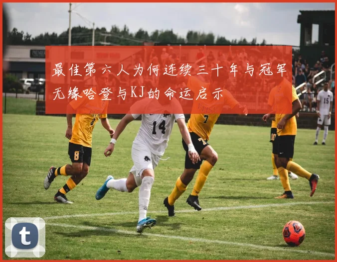 最佳第六人为何连续三十年与冠军无缘哈登与KJ的命运启示