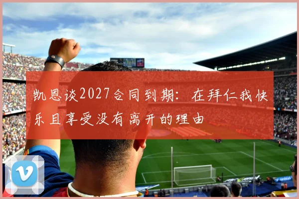 凯恩谈2027合同到期：在拜仁我快乐且享受没有离开的理由