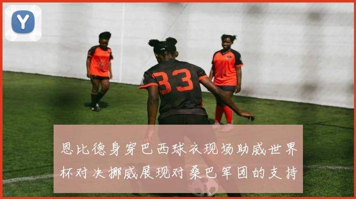 恩比德身穿巴西球衣现场助威世界杯对决挪威展现对桑巴军团的支持