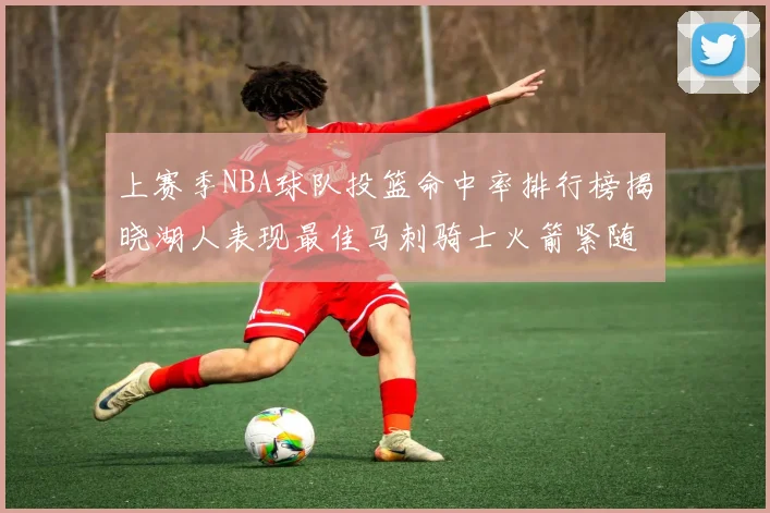 上赛季NBA球队投篮命中率排行榜揭晓湖人表现最佳马刺骑士火箭紧随其后