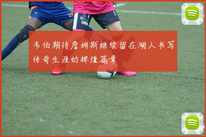 韦伯期待詹姆斯继续留在湖人书写传奇生涯的辉煌篇章