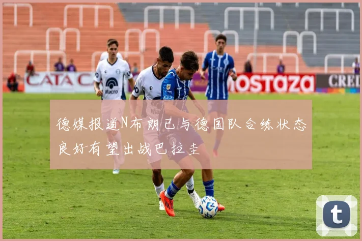德媒报道N布朗已与德国队合练状态良好有望出战巴拉圭