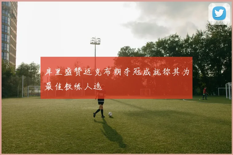 库里盛赞迈克布朗夺冠成就称其为最佳教练人选