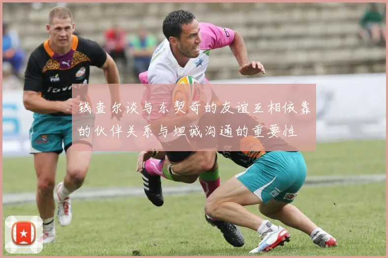 钱查尔谈与东契奇的友谊互相依靠的伙伴关系与坦诚沟通的重要性