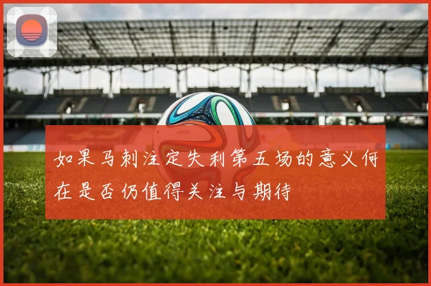 如果马刺注定失利第五场的意义何在是否仍值得关注与期待