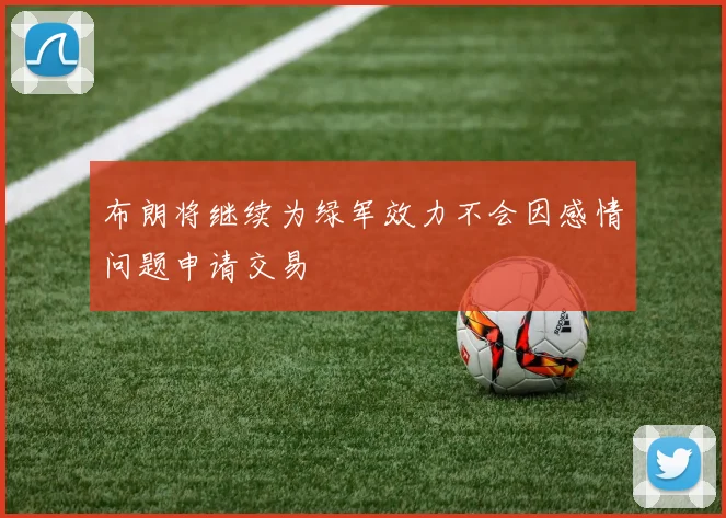 布朗将继续为绿军效力不会因感情问题申请交易