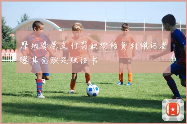 摩纳哥愿支付罚款续约费利佩记者曝其无欧足联证书