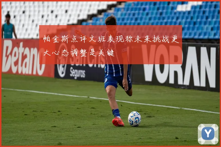 帕金斯点评文班表现称未来挑战更大心态调整是关键